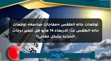 توقعات حالة الطقس «مفاجآت صادمة» توقعات حالة الطقس غدًا الأربعاء 14 مايو هل تتغير درجات الحرارة بشكل مفاجئ؟